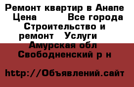 Ремонт квартир в Анапе › Цена ­ 550 - Все города Строительство и ремонт » Услуги   . Амурская обл.,Свободненский р-н